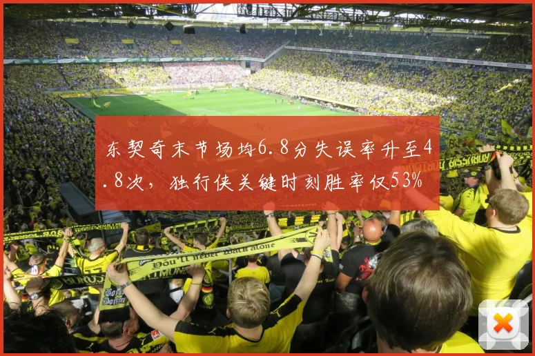 东契奇末节场均6.8分失误率升至4.8次，独行侠关键时刻胜率仅53%