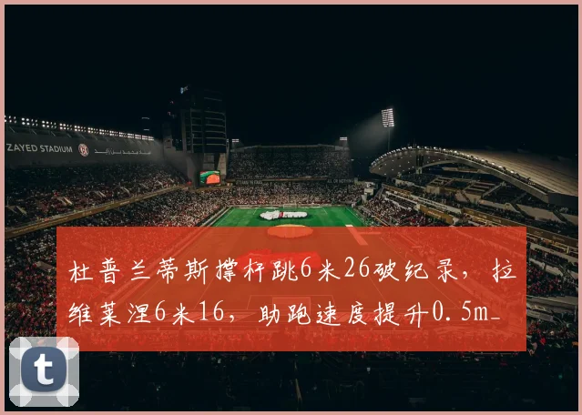 杜普兰蒂斯撑杆跳6米26破纪录，拉维莱涅6米16，助跑速度提升0.5m_s
