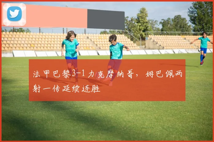 法甲巴黎3-1力克摩纳哥，姆巴佩两射一传延续连胜