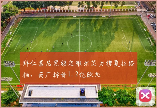 拜仁慕尼黑锁定维尔茨为穆夏拉搭档，药厂标价1.2亿欧元
