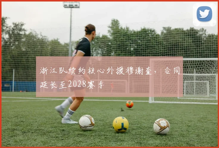 浙江队续约核心外援穆谢奎，合同延长至2028赛季