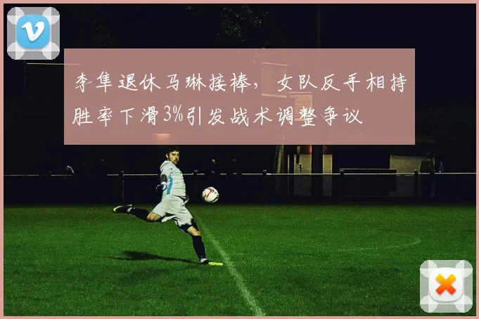 李隼退休马琳接棒，女队反手相持胜率下滑3%引发战术调整争议