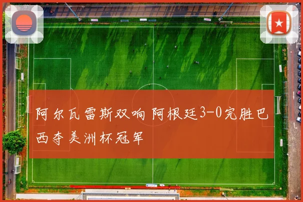 阿尔瓦雷斯双响 阿根廷3-0完胜巴西夺美洲杯冠军