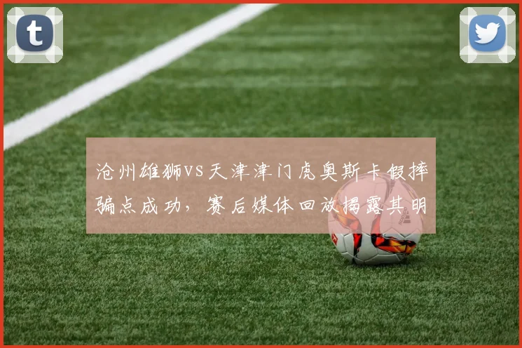沧州雄狮vs天津津门虎奥斯卡假摔骗点成功，赛后媒体回放揭露其明显表演