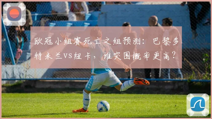欧冠小组赛死亡之组预测：巴黎多特米兰vs纽卡，谁突围概率更高？