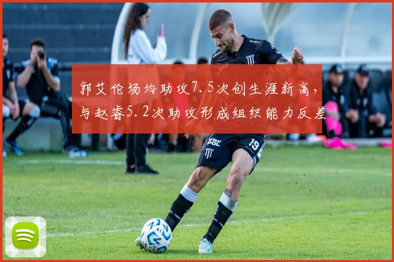 郭艾伦场均助攻7.5次创生涯新高，与赵睿5.2次助攻形成组织能力反差