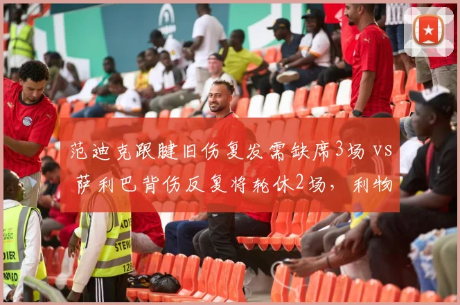 范迪克跟腱旧伤复发需缺席3场 vs 萨利巴背伤反复将轮休2场，利物浦阿森纳后防核心伤病管理策略之异同
