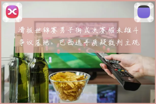 滑板世锦赛男子街式决赛堀米雄斗争议落地，巴西选手质疑裁判主观打分