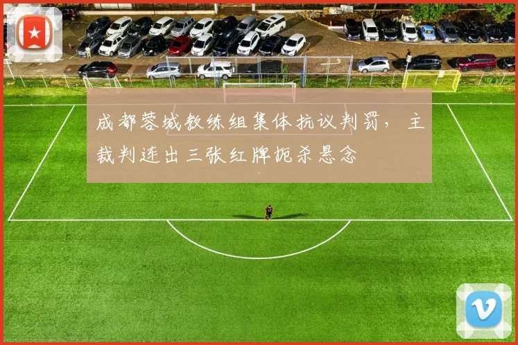 成都蓉城教练组集体抗议判罚，主裁判连出三张红牌扼杀悬念